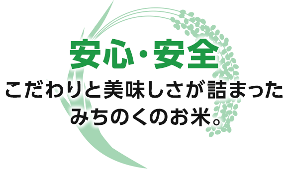 安心・安全 こだわりと美味しさが詰まったみちのくのお米。